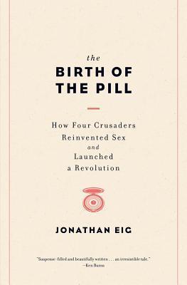The Birth of the Pill: How Four Crusaders Reinvented Sex and Launched a Revolution