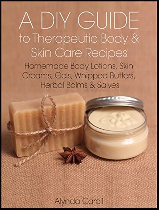A DIY Guide to Therapeutic Body and Skin Care Recipes: Homemade Body Lotions, Skin Creams, Whipped Butters, and Herbal Balms and Salves