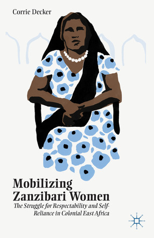 Mobilizing Zanzibari Women: The Struggle for Respectability and Self-Reliance in Colonial East Africa [ハードカバー] Decker， C. Mobilizing Zanzibari Women: The Struggle for Respectability