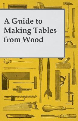Visual Wooden Table Guide A Guide to Making Tables from Wood by Anonymous | Goodreads