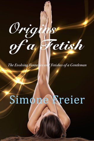 Origins of a Fetish: The Evolving Fantasies and Fetishes of a Gentleman by  Simone Freier | Goodreads