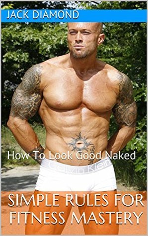 Simple Rules For Fitness Mastery: How To Look Good Naked by Jack