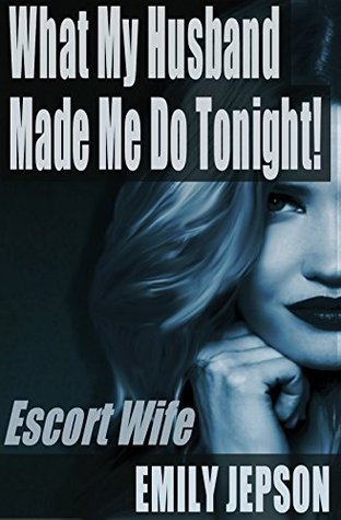 What My Husband Made Me Do Tonight: An Escort Wife Erotica by Emily
