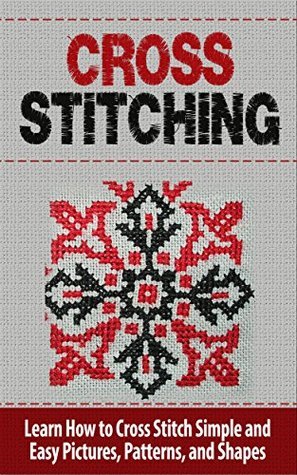 Cross Stitch: Learn How to Cross Stitch Simple and Easy Pictures, Patterns, and Shapes - CROSS STITCH