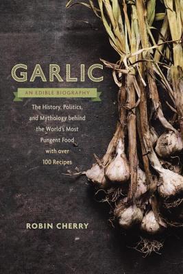 Garlic, an Edible Biography: How the World's Most Pungent Food Changed the Course of History, Medicine, and Cuisine