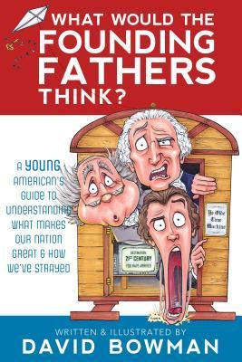 What Would the Founding Fathers Think: A Young American's Guide to Understanding the Mess Our Country is in and How We Get Out