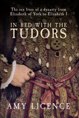 In Bed with the Tudors: the Sex Lives of a Dynasty from Elizabeth of York to Elizabeth I