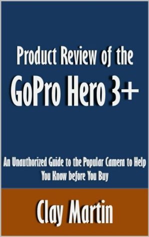 Product Review of the GoPro Hero 3+: An Unauthorized Guide to the ...