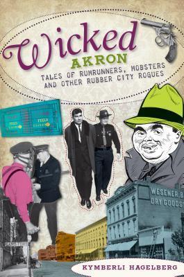 Wicked Akron: Tales of Rumrunners, Mobsters and Other Rubber City Rogues