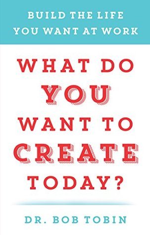 What Do You Want to Create Today?: Build the Life You Want at Work by
