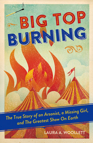 Big Top Burning: The True Story of an Arsonist, a Missing Girl, and The Greatest Show On Earth
