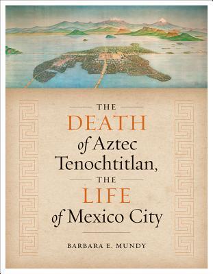 The Death of Aztec Tenochtitlan, the Life of Mexico City