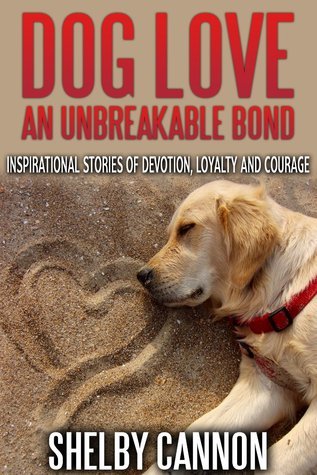 Dog Love - An Unbreakable Bond: Inspirational Stories of Devotion, Loyalty and Courage