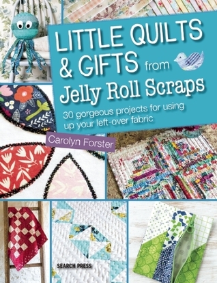 Little Quilts & Gifts from Jelly Roll Scraps: 30 Gorgeous Projects for Using Up Your Left-over Fabric
