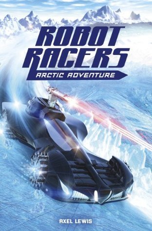 Robot Racers: Arctic Adventure by Axel Lewis | Goodreads