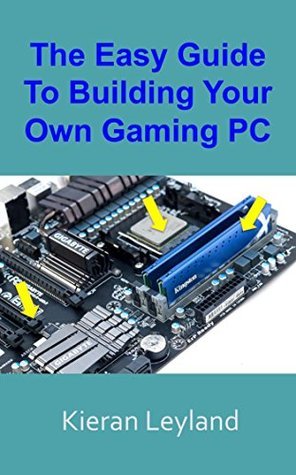The Easy Guide To Building Your Own Gaming PC by Kieran Leyland | Goodreads