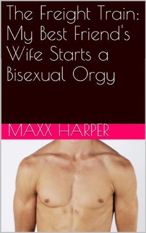 The Freight Train: My Best Friend's Wife Starts a Bisexual Orgy by Maxx