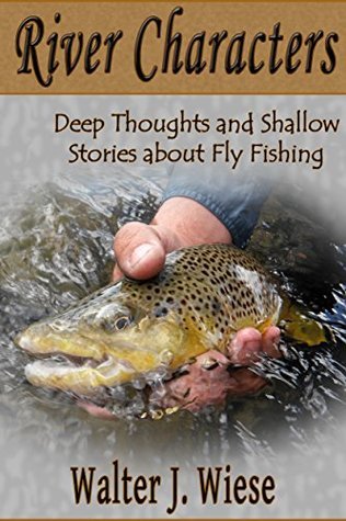 River Characters: Deep Thoughts and Shallow Stories about Fly Fishing