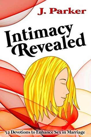 Intimacy Revealed: 52 Devotions to Enhance Sex in Marriage by J. Parker