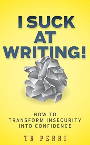 I Suck At Writing How To Transform Insecurity Into Confidence By T R