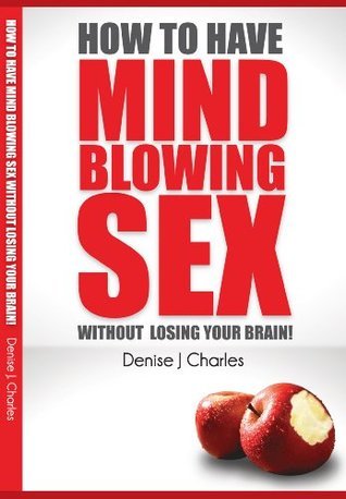 How To Have Mind Blowing Sex Without Losing Your Brain by Denise J