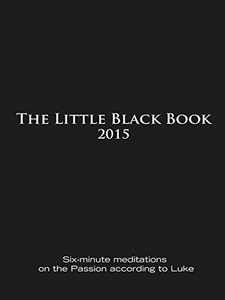 The Little Black Book for 2015: Six-Minute Meditations on the Passion According to Luke