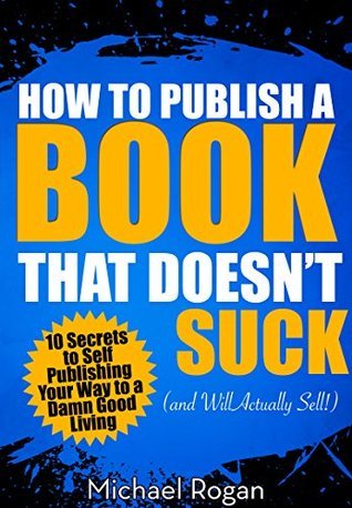 How to Publish a Book That Doesn't Suck by Michael Rogan | Goodreads