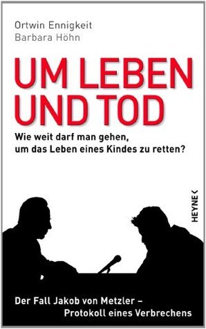 Um Leben und Tod: Wie weit darf man gehen, um das Leben eines Kindes zu retten? - Der Fall Jakob von Metzler - Protokoll eines Verbrechens