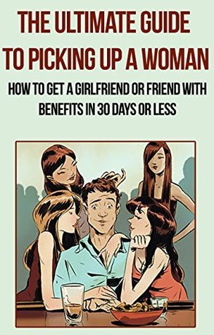 The Ultimate Guide to Picking Up a Woman: How to Get a Girlfriend or