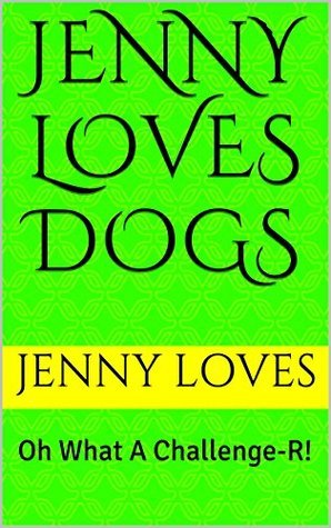 Jenny Loves Dogs: Book 3 ~ Oh What A Challenge-R! by Jenny Loves