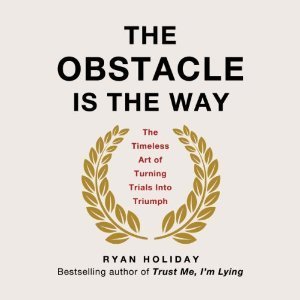 The Obstacle Is the Way: The Timeless Art of Turning Trials into Triumph