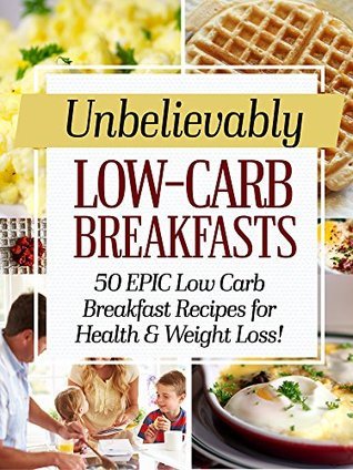 Unbelievably Low Carb Breakfasts: 50 EPIC Low-Carb Breakfast Recipes