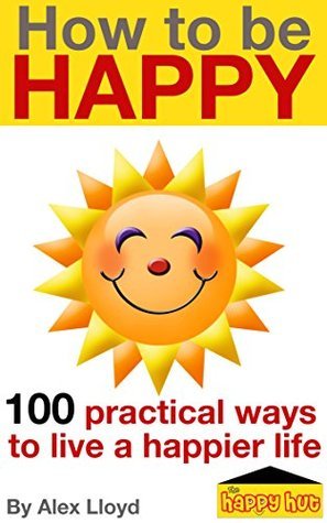 How to be Happy: 100 practical ways to live a happier life by Alex ...