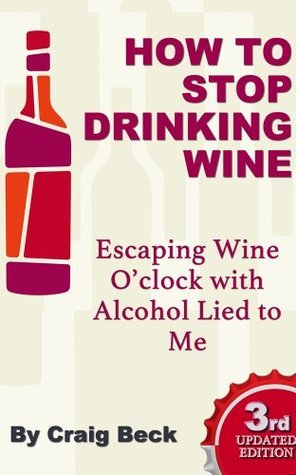 How to Stop Drinking Wine: Escaping Wine O’clock With Alcohol Lied to Me by Craig Beck | Goodreads