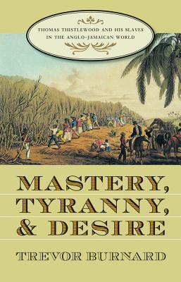 Mastery, Tyranny, and Desire: Thomas Thistlewood and his Slaves in the Anglo-Jamaican World