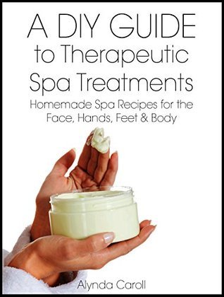 A DIY Guide to Therapeutic Spa Treatments: Homemade Spa Recipes for the Face, Hands, Feet, and Body