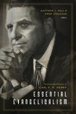 Carl Henry Essential Evangelicalism: The Enduring Influence of Carl F. H. Henry by ...