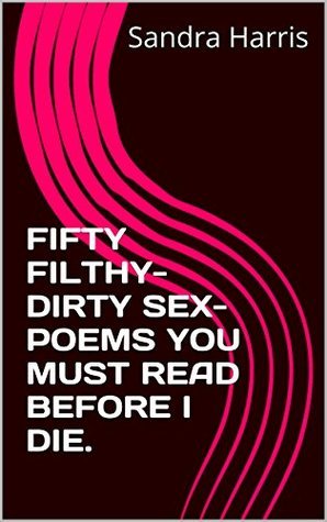 FIFTY FILTHY-DIRTY SEX-POEMS YOU MUST READ BEFORE I DIE by Sandra