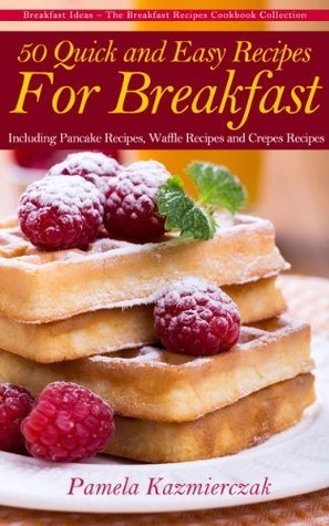 50 Quick and Easy Recipes For Breakfast - Including Pancake Recipes, Waffle Recipes and Crepes Recipes