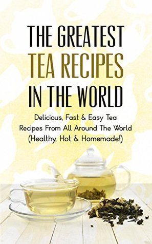The Greatest Tea Recipes In The World: Delicious, Fast & Easy Tea