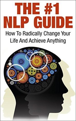 The #1 NLP Guide: How to Radically Change Your Life and Achieve ...
