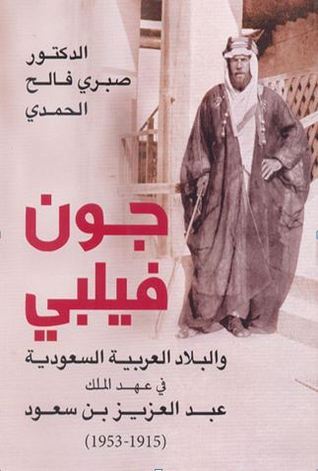 جون فيلبي والبلاد العربية السعودية في عهد الملك عبد العزيز بن سعود 1915 - 1953 book cover