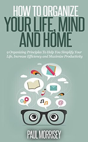 How to Organize Your Life, Mind and Home: 9 Organizing Principles To ...