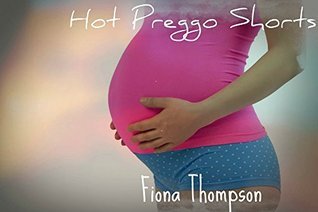 Hot Preggo Shorts: Getting Knocked Up by Fiona Thompson | Goodreads
