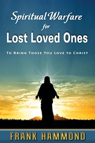 Spiritual Warfare for Unsaved Family and Loved Ones: To Bring Those You Love to Christ