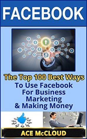 Facebook: The Top 100 Best Ways To Use Facebook For Business, Marketing ...