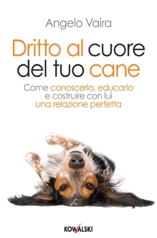Dritto al cuore del tuo cane: Come conoscerlo, educarlo e costruire con lui una relazione perfetta