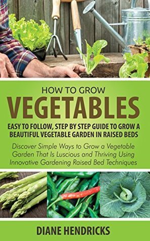 How to Grow Vegetables: Easy To Follow, Step By Step Guide to Grow a ...