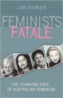 Feminists Fatale: The Changing Face of Australian Feminism by Jan Bowen ...