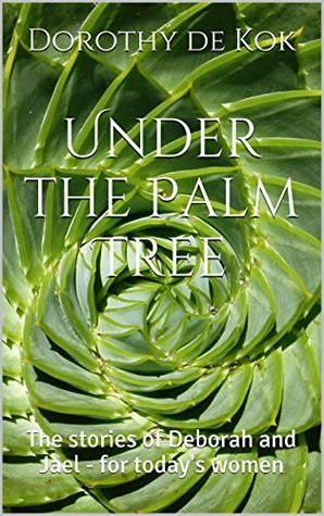Under the Palm Tree: The stories of Deborah and Jael - for today's women by Dorothy de Kok